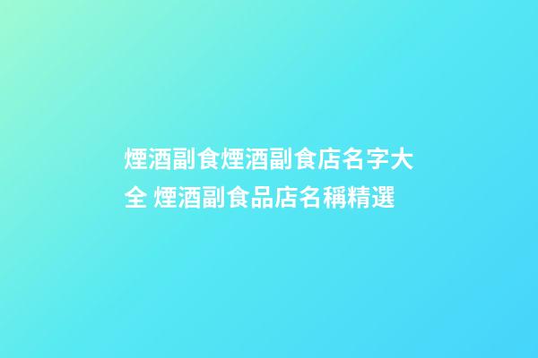 煙酒副食煙酒副食店名字大全 煙酒副食品店名稱精選-第1張-店鋪起名-玄機派